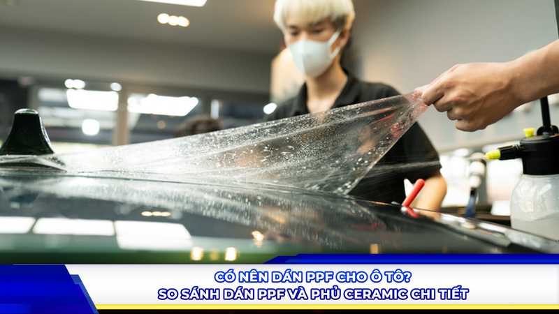 Có nên dán PPF cho ô tô? So sánh dán PPF và phủ ceramic chi tiết